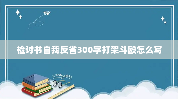 2检讨书自我反省300字打架斗殴怎么写